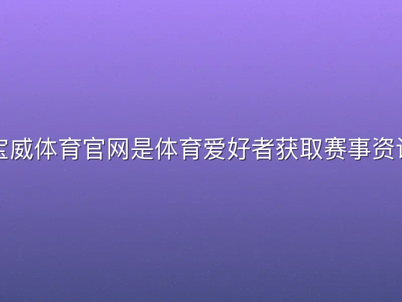 宝威体育官网是体育爱好者获取赛事资讯